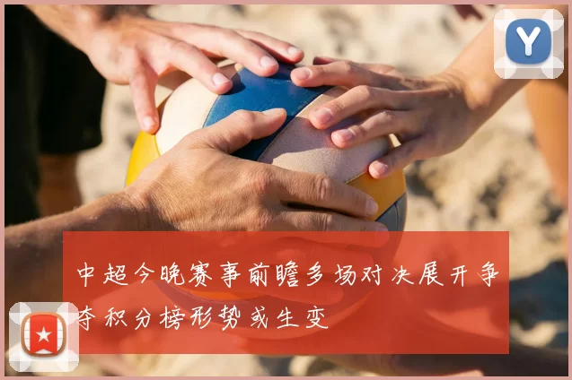 中超今晚赛事前瞻多场对决展开争夺积分榜形势或生变