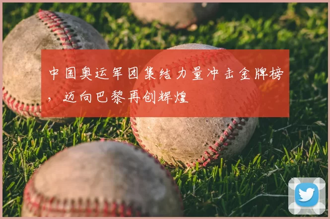 中国奥运军团集结力量冲击金牌榜,迈向巴黎再创辉煌