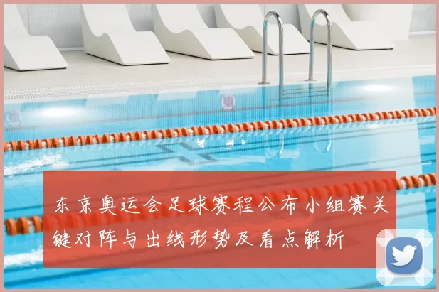 东京奥运会足球赛程公布小组赛关键对阵与出线形势及看点解析