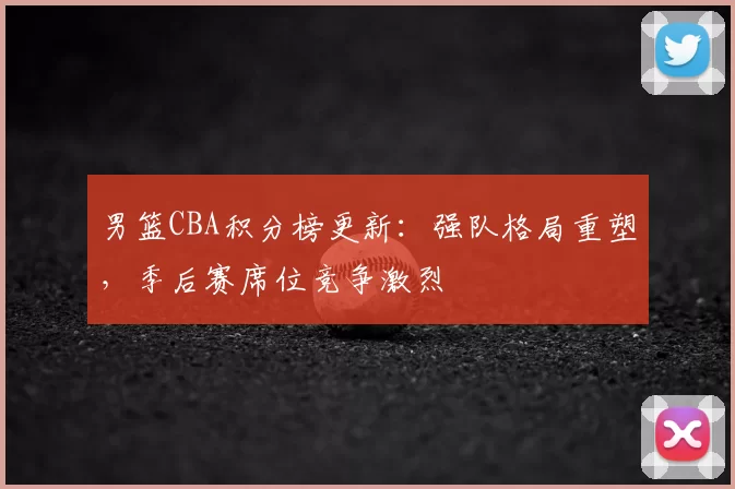 男篮CBA积分榜更新：强队格局重塑，季后赛席位竞争激烈