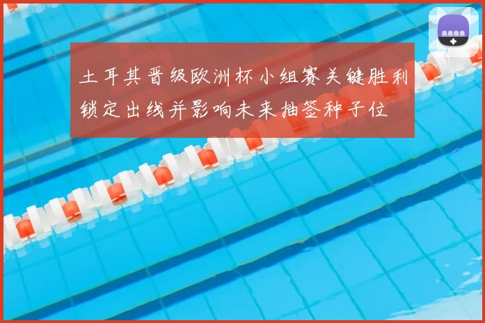 土耳其晋级欧洲杯小组赛关键胜利锁定出线并影响未来抽签种子位