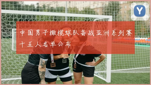 中国男子橄榄球队备战亚洲系列赛十五人名单公布