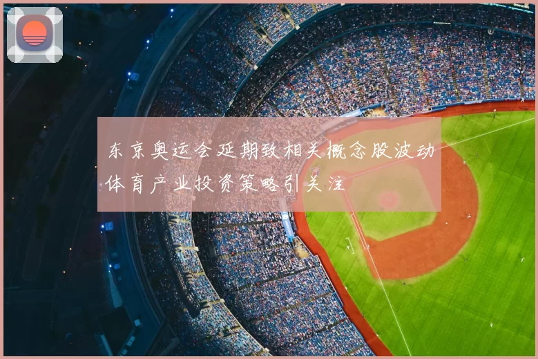 东京奥运会延期致相关概念股波动体育产业投资策略引关注