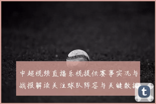 中超视频直播乐视提供赛事实况与战报解读关注球队阵容与关键数据
