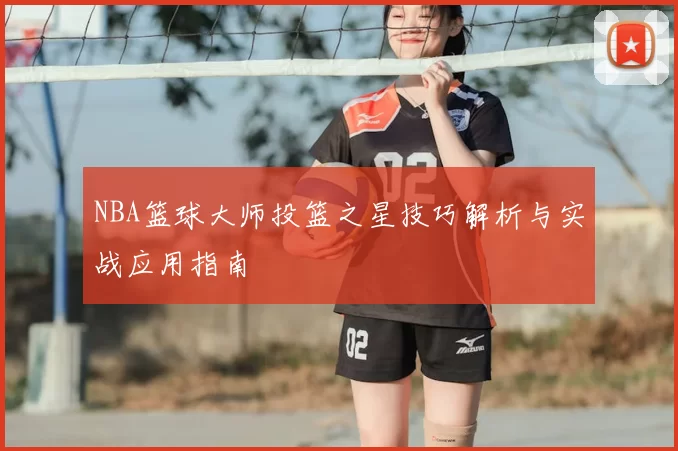 NBA篮球大师投篮之星技巧解析与实战应用指南