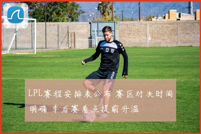LPL赛程安排表公布 赛区对决时间明确 季后赛看点提前升温