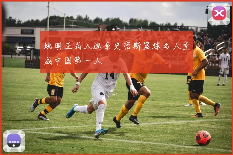 姚明正式入选奈史密斯篮球名人堂成中国第一人