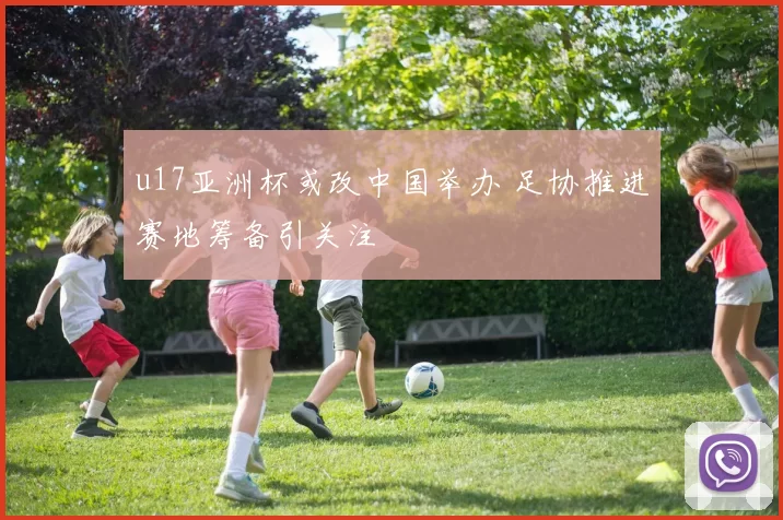 u17亚洲杯或改中国举办 足协推进赛地筹备引关注