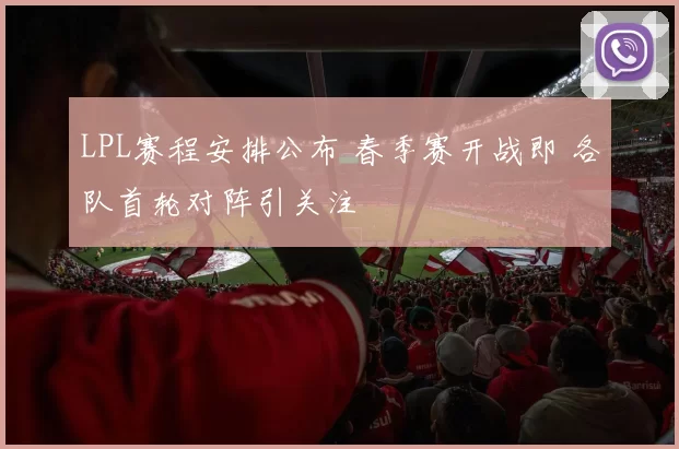 LPL赛程安排公布 春季赛开战即 各队首轮对阵引关注