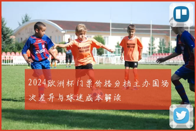 2024欧洲杯门票价格分档主办国场次差异与球迷成本解读