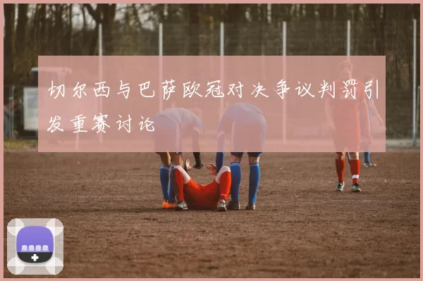 切尔西与巴萨欧冠对决争议判罚引发重赛讨论