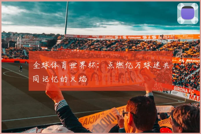 全球体育世界杯：点燃亿万球迷共同记忆的火焰
