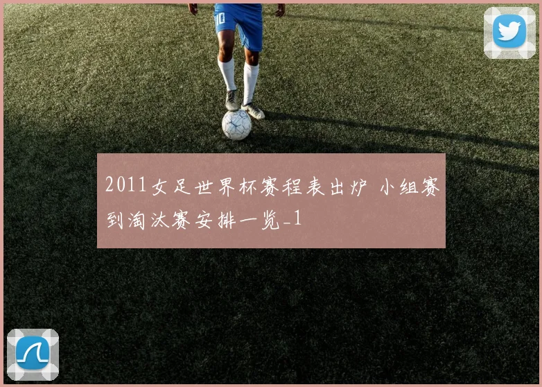 2011女足世界杯赛程表出炉 小组赛到淘汰赛安排一览_1