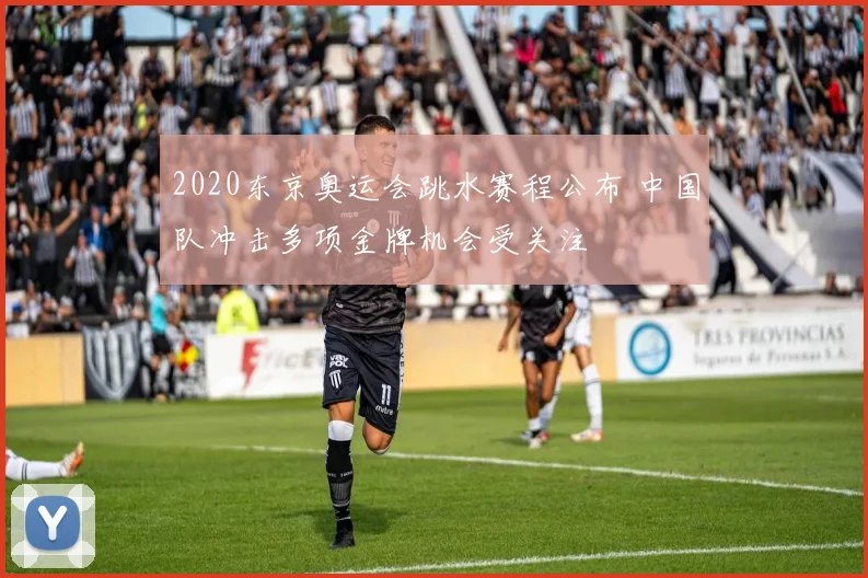 2020东京奥运会跳水赛程公布 中国队冲击多项金牌机会受关注