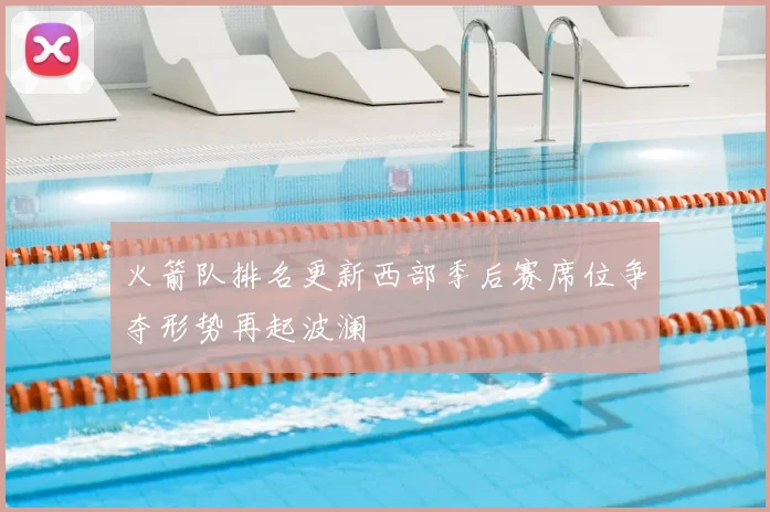 火箭队排名更新西部季后赛席位争夺形势再起波澜