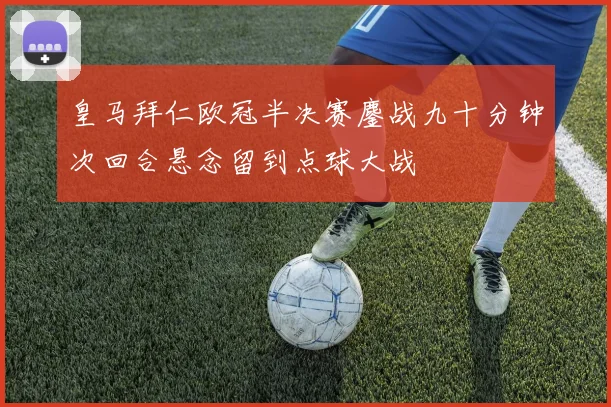 皇马拜仁欧冠半决赛鏖战九十分钟次回合悬念留到点球大战