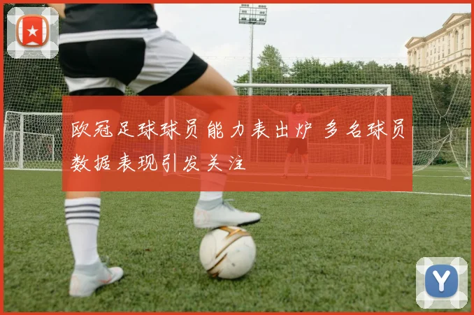 欧冠足球球员能力表出炉 多名球员数据表现引发关注