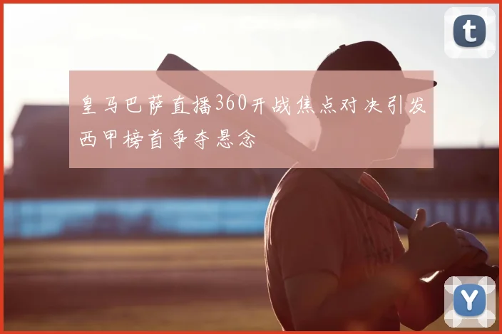 皇马巴萨直播360开战焦点对决引发西甲榜首争夺悬念