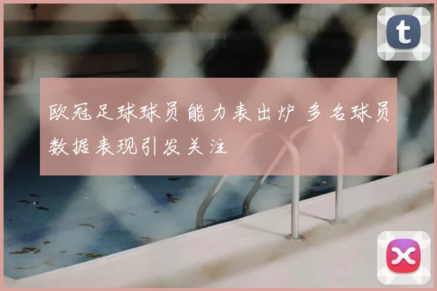 欧冠足球球员能力表出炉 多名球员数据表现引发关注