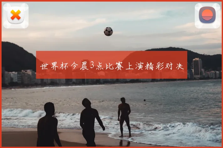 世界杯今晨3点比赛上演精彩对决