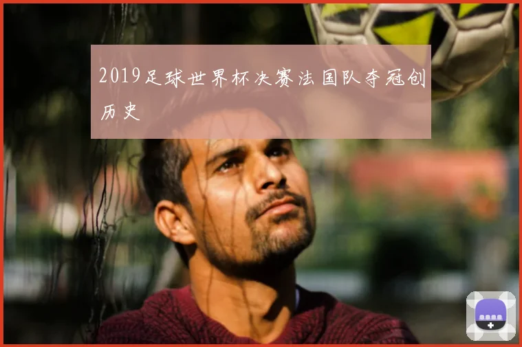 2019足球世界杯决赛法国队夺冠创历史