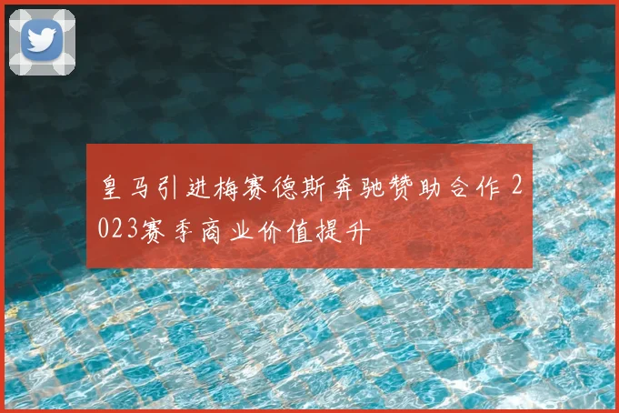 皇马引进梅赛德斯奔驰赞助合作 2023赛季商业价值提升