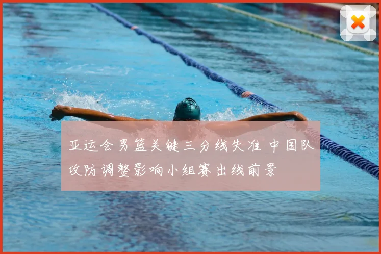亚运会男篮关键三分线失准 中国队攻防调整影响小组赛出线前景