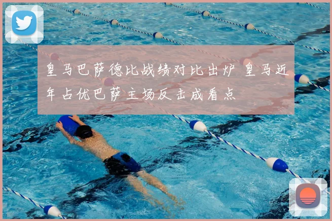 皇马巴萨德比战绩对比出炉 皇马近年占优巴萨主场反击成看点
