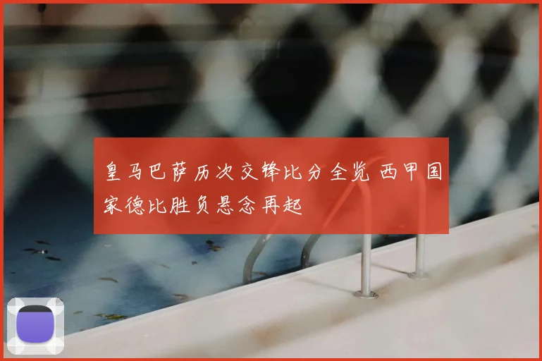 皇马巴萨历次交锋比分全览 西甲国家德比胜负悬念再起