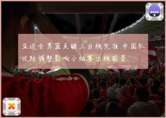 亚运会男篮关键三分线失准 中国队攻防调整影响小组赛出线前景