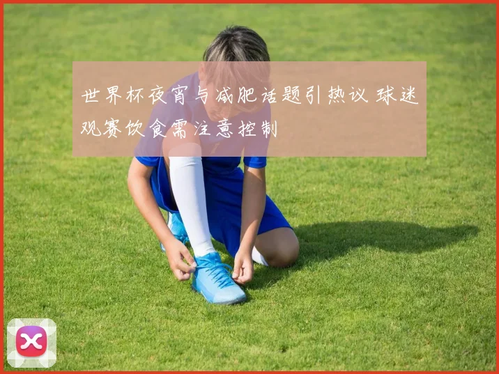 世界杯夜宵与减肥话题引热议 球迷观赛饮食需注意控制