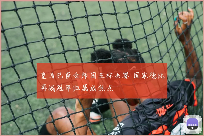 皇马巴萨会师国王杯决赛 国家德比再战冠军归属成焦点