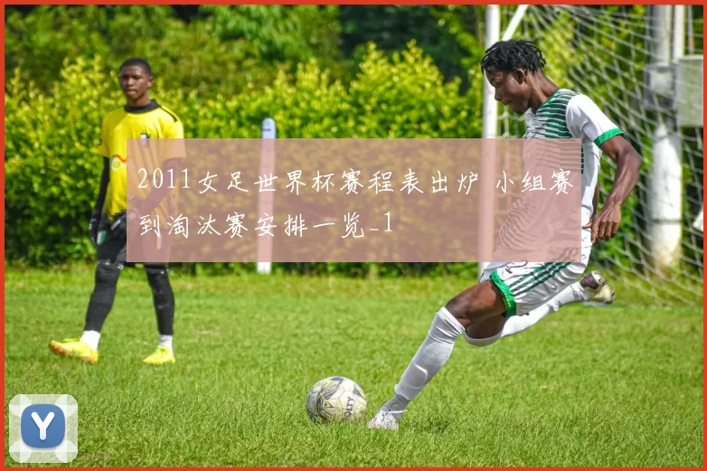 2011女足世界杯赛程表出炉 小组赛到淘汰赛安排一览_1