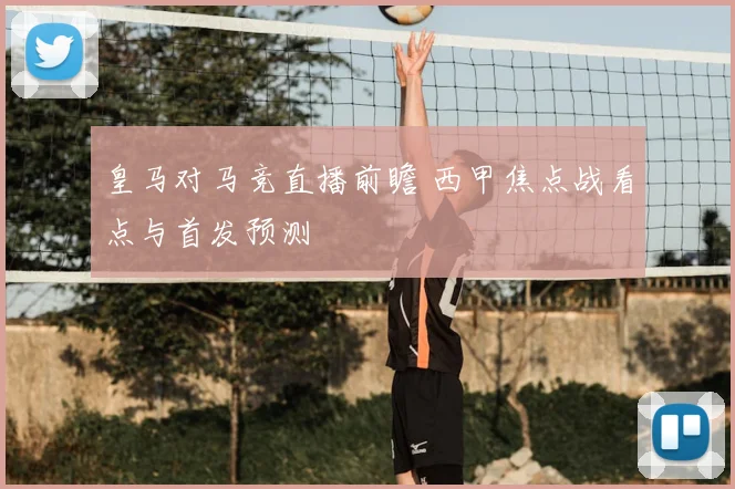 皇马对马竞直播前瞻 西甲焦点战看点与首发预测