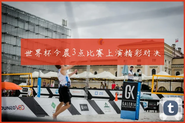 世界杯今晨3点比赛上演精彩对决